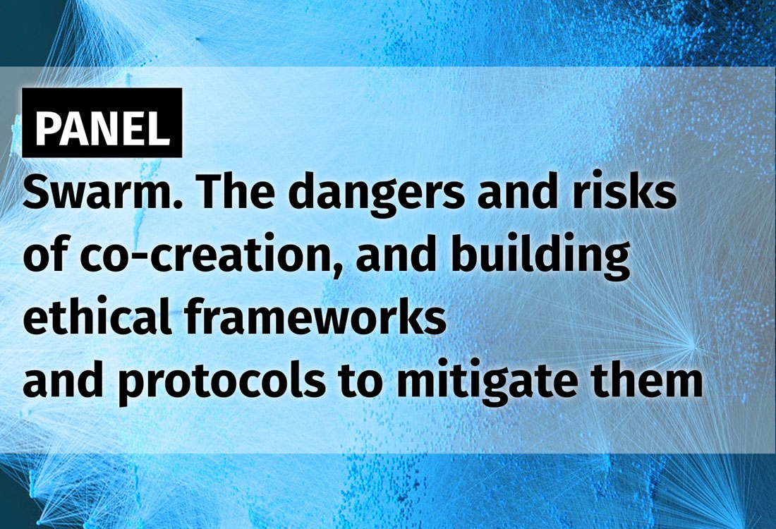Panel: Swarm. The dangers and risks of co-creation, and building ethical frameworks and protocols to mitigate them.